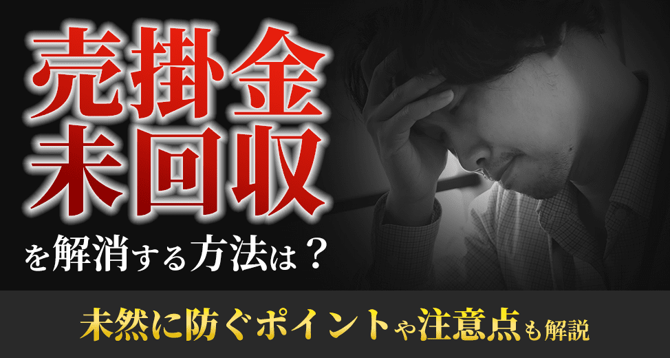 売掛金未回収を解消する方法は？未然に防ぐポイントや注意点も解説