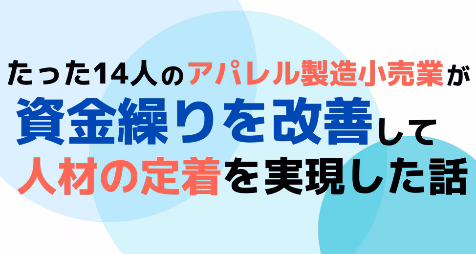 たった14人のアパレル製造小売業が資金繰りを改善し、人材の定着を実現した話