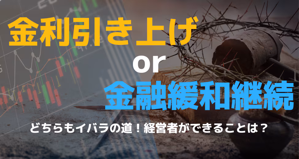 金利引き上げ・金融緩和継続はどちらもイバラの道！経営者ができることは？