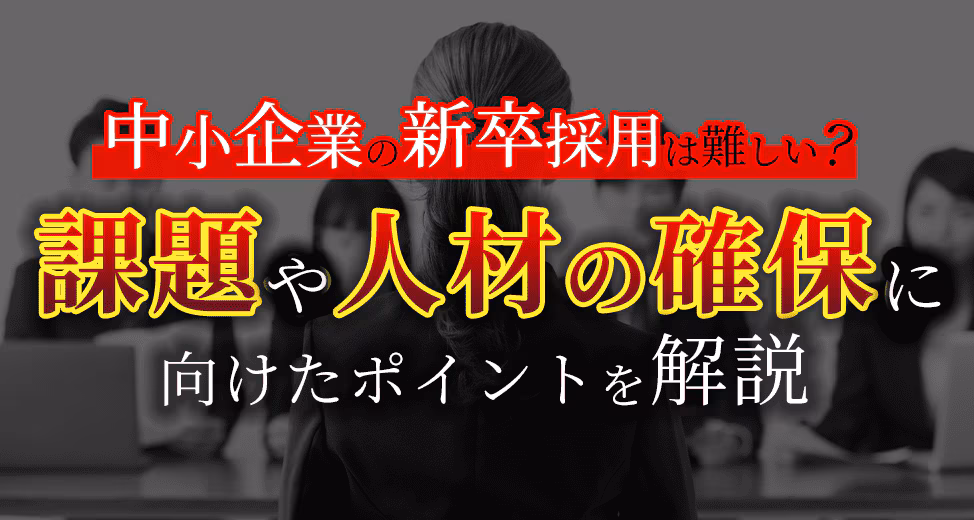中小企業の新卒採用は難しい？課題や人材の確保に向けたポイントを解説